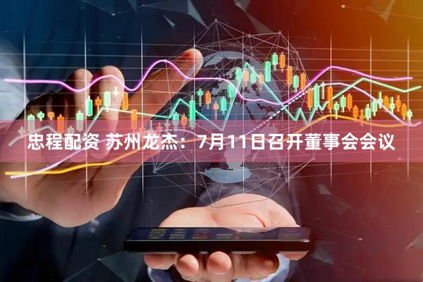 忠程配资 苏州龙杰：7月11日召开董事会会议