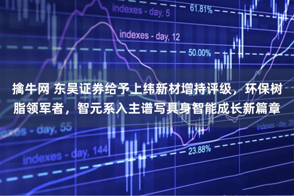 擒牛网 东吴证券给予上纬新材增持评级，环保树脂领军者，智元系入主谱写具身智能成长新篇章