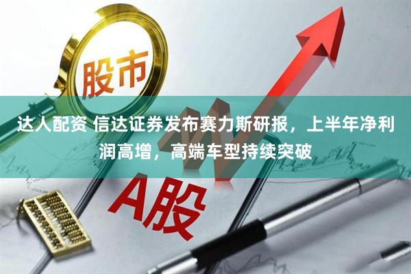 达人配资 信达证券发布赛力斯研报，上半年净利润高增，高端车型持续突破