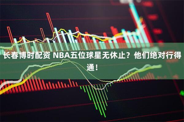 长春博时配资 NBA五位球星无休止？他们绝对行得通！