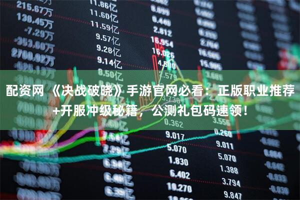 配资网 《决战破晓》手游官网必看：正版职业推荐+开服冲级秘籍，公测礼包码速领！