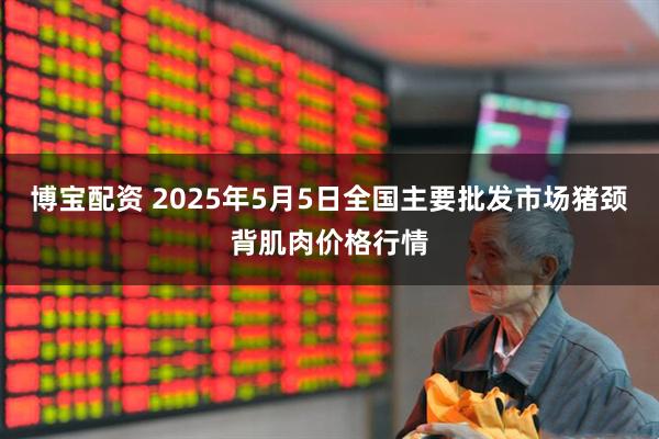 博宝配资 2025年5月5日全国主要批发市场猪颈背肌肉价格行情