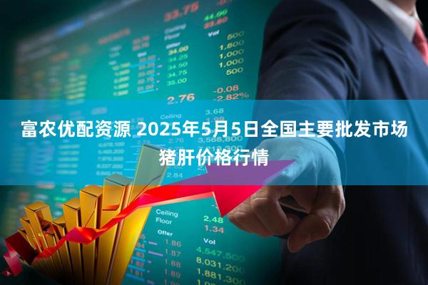 富农优配资源 2025年5月5日全国主要批发市场猪肝价格行情