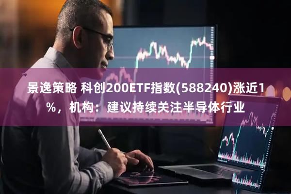 景逸策略 科创200ETF指数(588240)涨近1%，机构：建议持续关注半导体行业