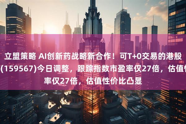 立盟策略 AI创新药战略新合作！可T+0交易的港股创新药ETF(159567)今日调整，跟踪指数市盈率仅27倍，估值性价比凸显