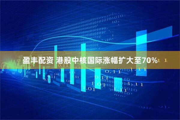 盈丰配资 港股中核国际涨幅扩大至70%