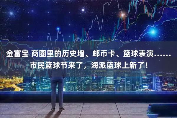 金富宝 商圈里的历史墙、邮币卡、篮球表演……市民篮球节来了，海派篮球上新了！