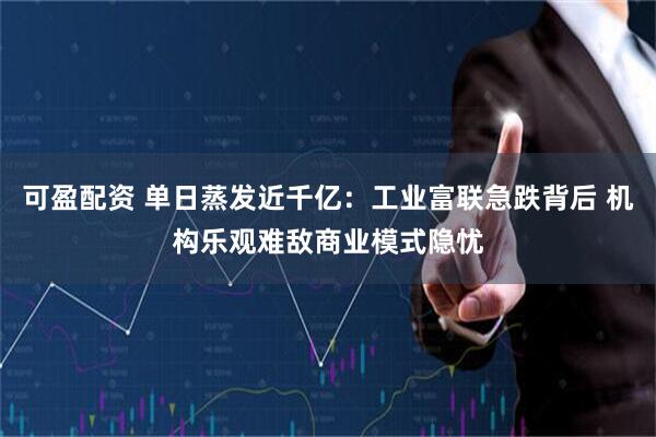 可盈配资 单日蒸发近千亿：工业富联急跌背后 机构乐观难敌商业模式隐忧
