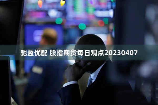 驰盈优配 股指期货每日观点20230407