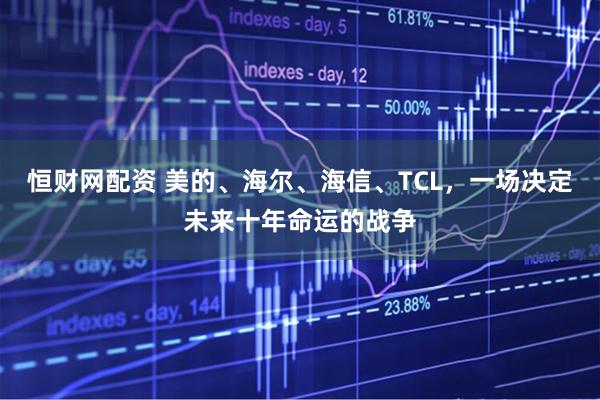 恒财网配资 美的、海尔、海信、TCL，一场决定未来十年命运的战争