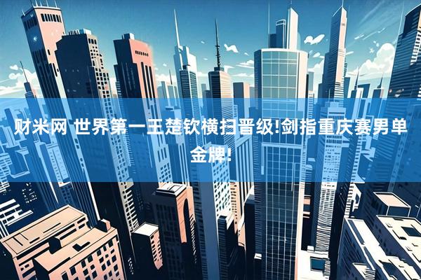 财米网 世界第一王楚钦横扫晋级!剑指重庆赛男单金牌!