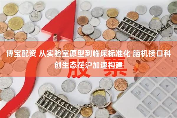 博宝配资 从实验室原型到临床标准化 脑机接口科创生态在沪加速构建